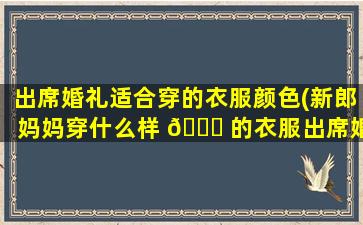 出席婚礼适合穿的衣服颜色(新郎妈妈穿什么样 🐒 的衣服出席婚礼好)